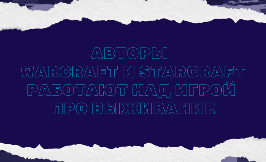 Авторы Warcraft и Starcraft работают над игрой про выживание