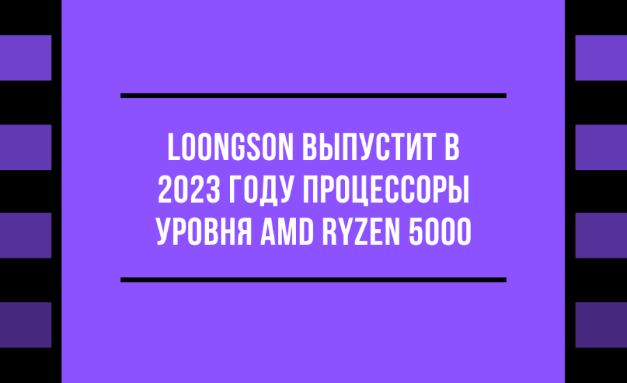 Loongson выпустит в 2023 году процессоры уровня AMD Ryzen 5000