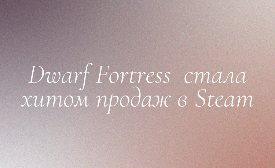 Dwarf Fortress стала хитом продаж в Steam
